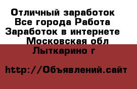 Отличный заработок - Все города Работа » Заработок в интернете   . Московская обл.,Лыткарино г.